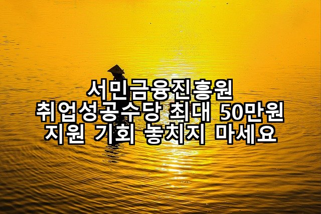 서민금융진흥원 취업성공수당 최대 50만원 지원 기회 놓치지 마세요